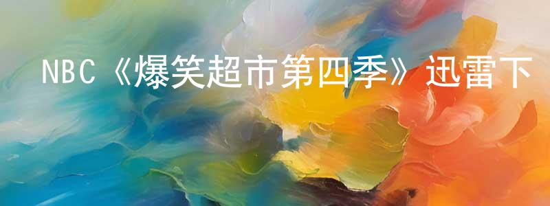 陳士才發布NBC《爆笑超市第四季》迅雷下載/在線觀看/百度云-都市/情感-美劇天堂